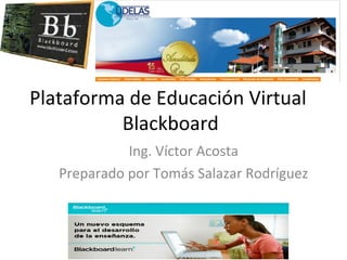 Plataforma de Educación Virtual
          Blackboard
             Ing. Víctor Acosta
   Preparado por Tomás Salazar Rodríguez
 