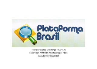 Plataforma	
  Brasil
Fabrício Tavares	
  Mendonça (TEA/TSA)
Supervisor	
  PRM	
  MEC	
  Anestesiologia HBDF
Instrutor	
  CET	
  SBA	
  HBDF
 