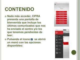CONTENIDO
 Nada más acceder, CIFRA
presenta una pantalla de
bienvenida que incluye los
últimos comunicados que nos
ha enviado el centro y/o los
que tenemos pendientes de
leer:
 Pulsando el icono se abrirá
un menú con las opciones
disponibles:
 