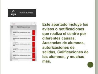 Este apartado incluye los
avisos o notificaciones
que realiza el centro por
diferentes causas:
Ausencias de alumnos,
autorizaciones de
salidas, Calificaciones de
los alumnos, y muchas
más.
 