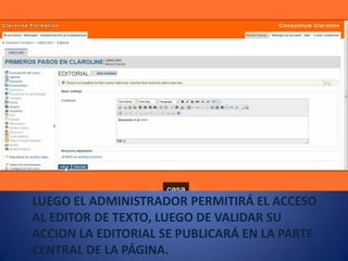 LUEGO EL ADMINISTRADOR PERMITIRÁ EL ACCESO
AL EDITOR DE TEXTO, LUEGO DE VALIDAR SU
ACCION LA EDITORIAL SE PUBLICARÁ EN LA PARTE
CENTRAL DE LA PÁGINA.
 