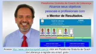 Acesse http://www.robertoangelelli.com.br click em Plataforma Gratuita de Coach
de Liderança e registre seu email. grato
 