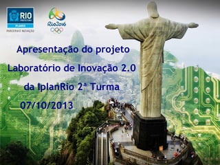Apresentação do projeto
Laboratório de Inovação 2.0
da IplanRio 2ª Turma
07/10/2013

 