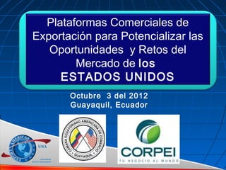 Plataformas Comerciales de
Exportación para Potencializar las
   Oportunidades y Retos del
        Mercado de los
     ESTADOS UNIDOS
       Octubre 3 del 2012
       Guayaquil, Ecuador
 