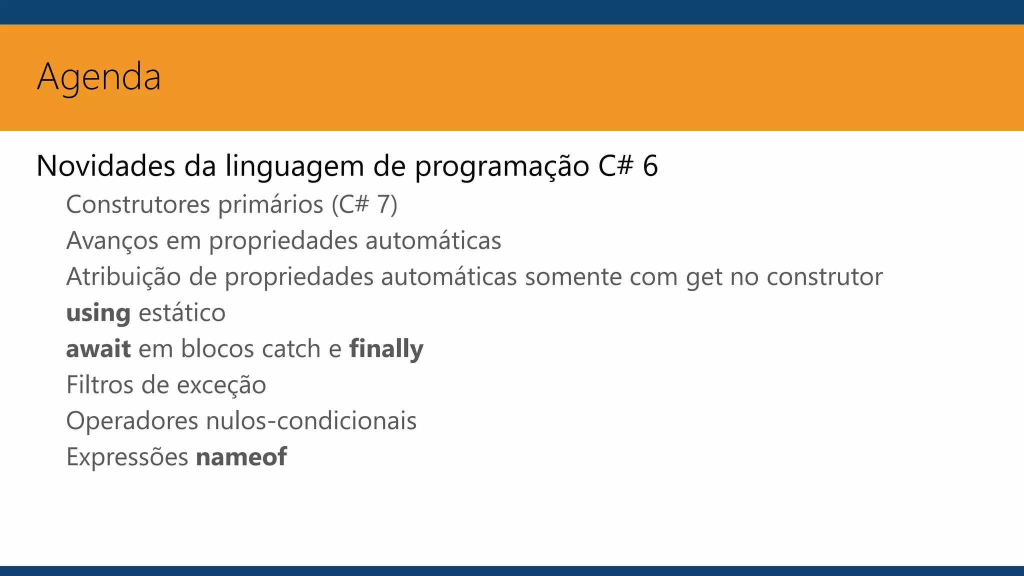 Agenda
Novidades da linguagem de programação C# 6
Construtores primários (C# 7)
Avanços em propriedades automáticas
Atribuição de propriedades automáticas somente com get no construtor
using estático
await em blocos catch e finally
Filtros de exceção
Operadores nulos-condicionais
Expressões nameof
 