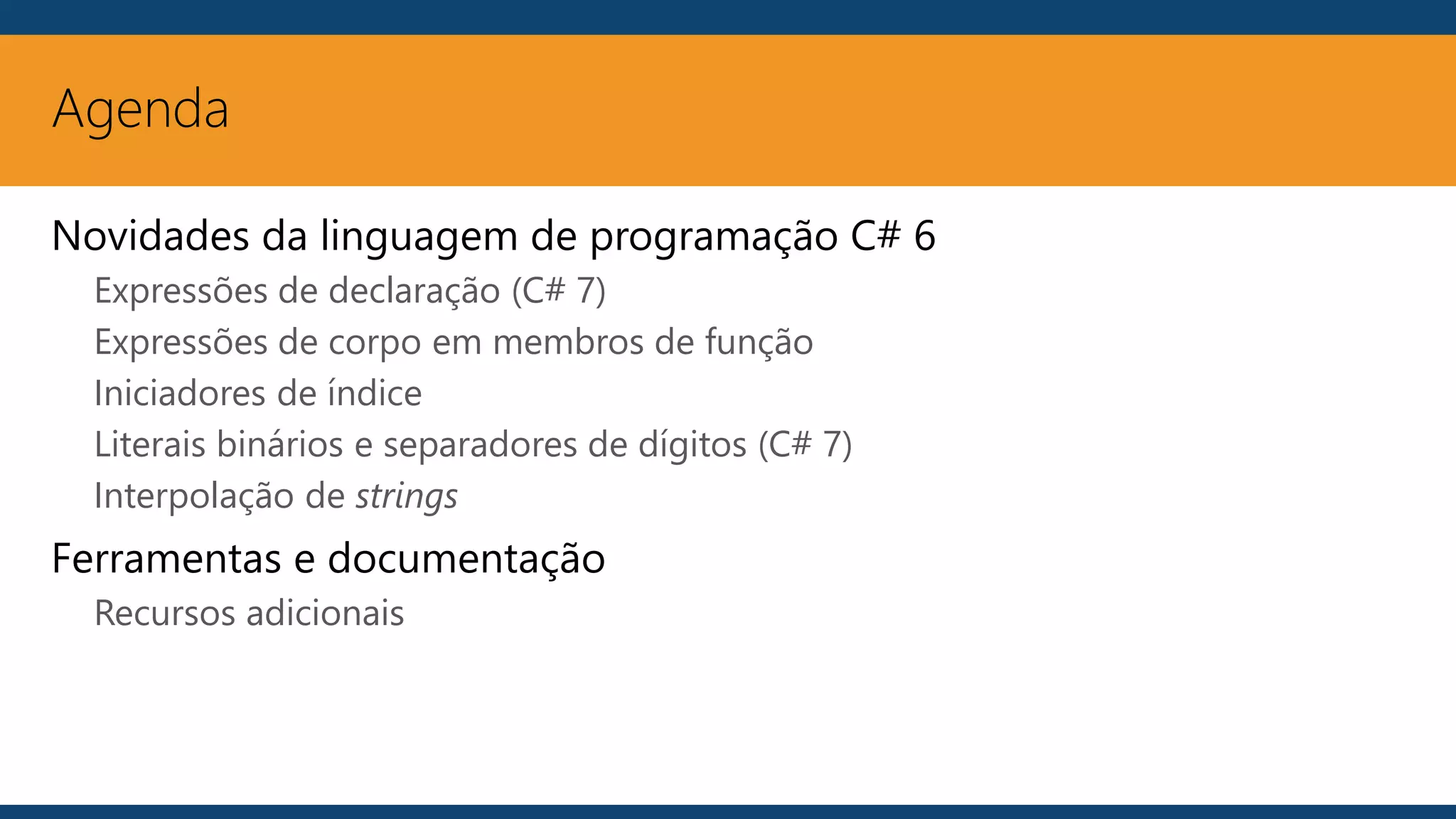 Agenda
Novidades da linguagem de programação C# 6
Expressões de declaração (C# 7)
Expressões de corpo em membros de função
Iniciadores de índice
Literais binários e separadores de dígitos (C# 7)
Interpolação de strings
Ferramentas e documentação
Recursos adicionais
 