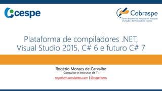 Plataforma de compiladores .NET,
Visual Studio 2015, C# 6 e futuro C# 7
Rogério Moraes de Carvalho
Consultor e instrutor de TI
rogeriom.wordpress.com | @rogeriomc
 