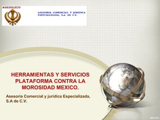 HERRAMIENTAS Y SERVICIOS
PLATAFORMA CONTRA LA
MOROSIDAD MEXICO.
Asesoría Comercial y jurídica Especializada,
S.A de C.V.

 