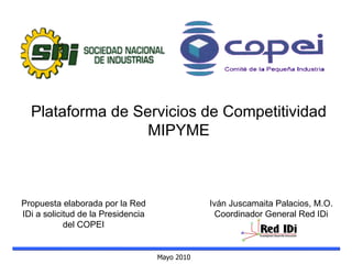 Mayo 2010 Plataforma de Servicios de Competitividad MIPYME Propuesta elaborada por la Red IDi a solicitud de la Presidencia del COPEI Iván Juscamaita Palacios, M.O. Coordinador General Red IDi 