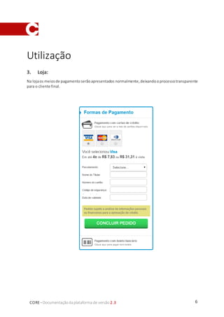 6CORE–Documentaçãodaplataforma de versão 2.3
Utilização
3. Loja:
Na lojaos meiosde pagamentoserãoapresentados normalmente,deixandoo processotransparente
para o cliente final.
 