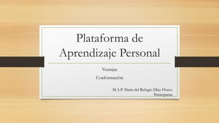 Plataforma de
Aprendizaje Personal
Ventajas
Conformación
M.A.P. María del Refugio Díaz Flores.
Participante
 