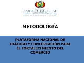 METODOLOGÍA
PLATAFORMA NACIONAL DE
DIÁLOGO Y CONCERTACIÓN PARA
EL FORTALECIMIENTO DEL
COMERCIO
 
