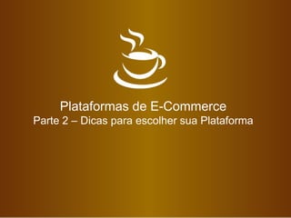 Plataformas de E-Commerce
Parte 2 – Dicas para escolher sua Plataforma
 