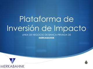 S
Plataforma de
Inversión de Impacto
LINEA DE NEGOCIO DE BANCA PRIVADA DE
MERKABAHNK
 