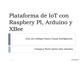 Plataforma de IoT con
Raspbery PI, Arduino y
XBee
Campus Party Quito (5ta edición).
Con un enfoque hacia Casas Inteligentes.
1 03/10/2015
 