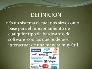DEFINICIÓN
Es un sistema el cual nos sirve como
base para el funcionamiento de
cualquier tipo de hardware o de
software con los que podemos
interactuar de una manera muy útil.
 