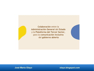José María Olayo olayo.blogspot.com
Colaboración entre la
Administración General del Estado
y la Plataforma del Tercer Sector,
para la comunicación inclusiva
del gobierno abierto
 