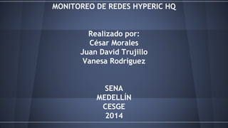MONITOREO DE REDES HYPERIC HQ 
Realizado por: 
César Morales 
Juan David Trujillo 
Vanesa Rodríguez 
SENA 
MEDELLÍN 
CESGE 
2014 
 