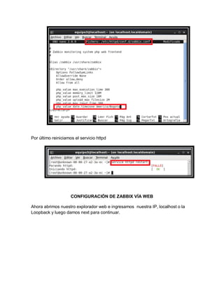 Por último reiniciamos el servicio httpd




                     CONFIGURACIÓN DE ZABBIX VÍA WEB

Ahora abrimos nuestro explorador web e ingresamos nuestra IP, localhost o la
Loopback y luego damos next para continuar.
 