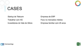 CASES 
Startup de Telecom 
Trabalhar com 4G 
Investidores do Vale do Silicio 
frameworkgp 
Empresa de ERP 
Foco no mercados médios 
Empresa familiar com 25 anos 
 