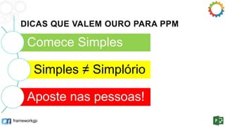 DICAS QUE VALEM OURO PARA PPM 
Comece Simples 
Simples ≠ Simplório 
Aposte nas pessoas! 
frameworkgp 
 