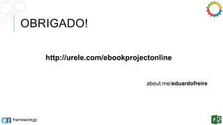 OBRIGADO! 
frameworkgp 
http://urele.com/ebookprojectonline 
about.me/eduardofreire 
