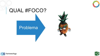QUAL #FOCO? 
frameworkgp 
Problema Projeto 
 
