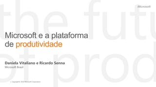 Microsoft e a plataforma
de produtividade

Daniela Vitaliano e Ricardo Senna
Microsoft Brasil




    | Copyright© 2010 Microsoft Corporation
 