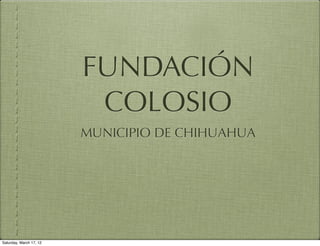 FUNDACIÓN
                          COLOSIO
                         MUNICIPIO DE CHIHUAHUA




Saturday, March 17, 12
 