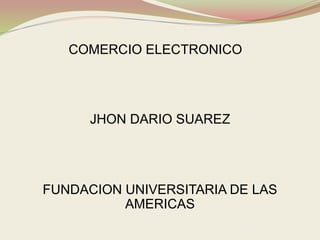 COMERCIO ELECTRONICO 
JHON DARIO SUAREZ 
FUNDACION UNIVERSITARIA DE LAS 
AMERICAS 
 