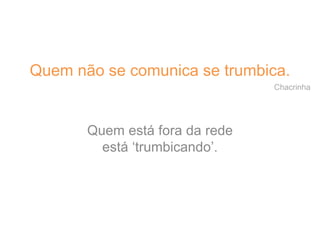 Quem não se comunica se trumbica.
Chacrinha
Quem está fora da rede
está ‘trumbicando’.
 