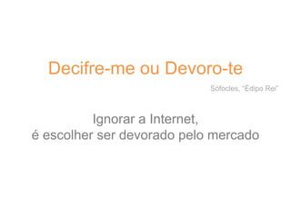 Decifre-me ou Devoro-te
Sófocles, “Édipo Rei”
Ignorar a Internet,
é escolher ser devorado pelo mercado
 