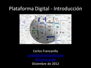 Plataforma Digital - Introducción




            Carlos Francavilla
        carlos@cafrancavilla.com
              @cafrancavilla
           Diciembre de 2012
 