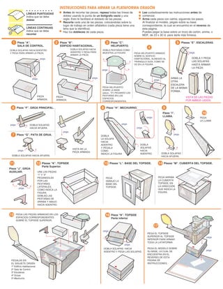 PEGA EL TOPSIDE
SUPERIOR AL TOPSIDE
INFERIOR PARA ARMAR
TODA LA LATAFORMA.
PEGA EL MODELO SOBRE
SU BASE, LA CUAL SE
ENCUENTRA EN EL
REVERSO DE ESTA
PÁGINA DE
INSTRUCCIONES.
17
15
DOBLA SOLAPAS HACIA
ADENTRO Y PEGA LAS SOLAPAS.
PEGALAS EN
EL SIGUIETE ORDÉN
1º Edificio Habitacional
2º Sala de Control
3º Escaleras
4º Grúas
5º Mechurrio
PEGA LAS PIEZAS ARMADAS EN LOS
ESPACIOS CORRESPONDIENTES
SOBRE EL TOPSIDE SUPERIOR.
PEGA
DEBAJO LA
BASE DEL
TOPSIDE.
PEGA ARRIBA
LA CUBIERTA
TOPSIDE, EN
LA DIRECCIÓN
QUE INDICA LA
FIGURA.
UNE LAS PIEZAS
“1” Y “2”
PEGANDOLAS
POR LAS
PESTAÑAS
LATERALES,
COMO INDICA LA
FIGURA.
DOBLAS LAS
PESTAÑAS DE
ARRIBA Y ABAJO
HACIA ADENTRO.
Pieza “N”. TOPSIDE
Parte inferior
16
Piezas “K”. TOPSIDE
Parte Superior.
12
Pieza “J”. GRÚA
AUXILIAR.
11 Piezas “L”. BASE DEL TOPSIDE.
13 Piezas “M”. CUBIERTA DEL TOPSIDE.
14
Pieza “H”. MECHURRIO.
8
Piezas “E”. ESCALERAS.
5
Pieza “A”.
SALA DE CONTROL.
1 Pieza “B”.
EDIFICIO HABITACIONAL.
2 Pieza “C”.
HELIPUERTO.
3
4
Pieza “F”. GRÚA PRINCIPAL.
6
Pieza “G”. PATA DE GRUA.
7
Pieza “I”.
LLAMA.
9
pega.
pega.
pega.
pega.
PEGA
LA LLAMA
DOBLA
SOLAPAS
HACIA
ADENTRO.
DOBLA
LA SOLAPA
HACIA
ADENTRO
Y PEGALA
COMO
INDICA LA FIGURA
pega.
pega.
pega.
pega.
pega.
pega.
DOBLA SOLAPAS
HACIA AFUERA.
DOBLA SOLAPAS
HACIA AFUERA.
DOBLA SOLAPAS HACIA AFUERA.
pega.
pega.
pega.
VISTA DE LA
PIEZA ARMADA.
PIEZA
ARMADA.
PIEZA
ARMADA.
DOBLA Y PEGA
LAS SOLAPAS
HASTA ARMAR
LA PIEZA.
ARMA LA
OTRA
ESCALERA
DE LA MISMA
FORMA.
VISTA DE LAS PIEZAS
POR AMBOS LADOS.
DOBLA SOLAPAS HACIA ADENTRO
Y PEGA PARA ARMAR LA PIEZA.
DOBLA SOLAPAS HACIA
ADENTRO Y PEGA PARA
ARMAR LA PIEZA.
DOBLA PESTAÑAS COMO
MUESTRA LA FIGURA
PEGA HELIPUERTO
SOBRE LA BASE
(pieza...”D”) PEGANDO LAS
PESTAÑAS EN LOS
ESPACIOS
CORRESPONDIENTES.
PEGA HELIPUERTO ARMADO
SOBRE EL EDIFICIO
HABITACIONAL, ALINEADO AL
TRIÁNGULO GUÍA, COMO SE
VE EN LA FIGURA.
pega.
pega.
pega.
pega.
pega.
10
Antes de recortar las piezas, repasa todas las líneas de
doblez usando la punta de un bolígrafo vacio y una
regla. Esto te facilitará el doblado de las piezas.
Recorta cada una de las piezas, colocándolas sobre tu
lugar de trabajo en orden alfabético (cada pieza tiene una
letra que la identifica).
Haz los dobleces de cada pieza.
INSTRUCCIONES PARA ARMAR LA PLATAFORMA DRAGÓN
Lee cuidadosamente las instrucciones antes de
comenzar.
Arma cada pieza con calma, siguiendo los pasos.
Al finalizar el modelo, pégalo sobre su base
correspondiente, la cual se encuentra en el reverso de
ésta página.
Puedes pegar la base sobre un trozo de cartón, anime, o
MDF, de 23 x 30 ct. para darle más firmeza.
LÍNEAS PUNTEADAS
Indica que se debe
doblar
LÍNEAS CONTINUAS
indica que se debe
recortar
 