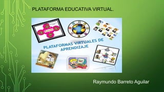PLATAFORMA EDUCATIVA VIRTUAL.
Raymundo Barreto Aguilar.
 