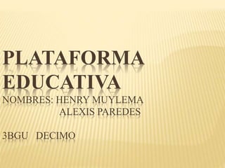 PLATAFORMA
EDUCATIVA
NOMBRES: HENRY MUYLEMA
ALEXIS PAREDES
3BGU DECIMO
 