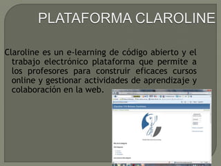Claroline es un e-learning de código abierto y el
trabajo electrónico plataforma que permite a
los profesores para construir eficaces cursos
online y gestionar actividades de aprendizaje y
colaboración en la web.
 