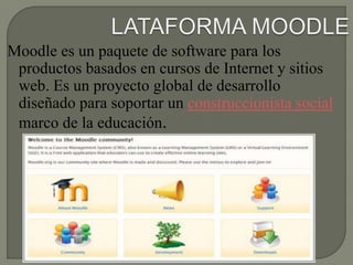 Moodle es un paquete de software para los
productos basados ​​en cursos de Internet y sitios
web. Es un proyecto global de desarrollo
diseñado para soportar un construccionista social
marco de la educación.
 