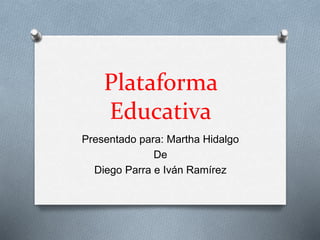 Plataforma
Educativa
Presentado para: Martha Hidalgo
De
Diego Parra e Iván Ramírez
 