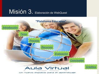 Misión 3. Elaboración de WebQuest
                           "Plataforma Educativa"

Introducción

               Tarea

                       Proceso

                                 Recursos

                                            Evaluación

                                                         Conclusión

                                                                      Créditos
 