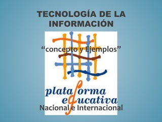 TECNOLOGÍA DE LA 
INFORMACIÓN 
“concepto y Ejemplos” 
Nacional e Internacional 
 