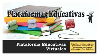 Plataforma Educativas
Virtuales
Se perciben como un programa
que contiene un conjunto de
herramientas tecnológicas
utilizadas para fines didácticos.
 