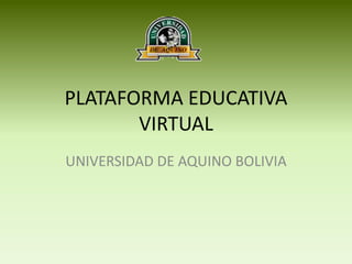 PLATAFORMA EDUCATIVA
VIRTUAL
UNIVERSIDAD DE AQUINO BOLIVIA
 