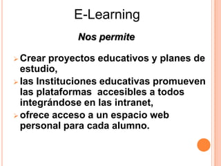 E-Learning
             Nos permite

 Crear  proyectos educativos y planes de
  estudio,
 las Instituciones educativas promueven
  las plataformas accesibles a todos
  integrándose en las intranet,
 ofrece acceso a un espacio web
  personal para cada alumno.
 