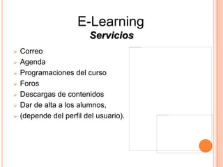 E-Learning
                         Servicios
   Correo
   Agenda
   Programaciones del curso
   Foros
   Descargas de contenidos
   Dar de alta a los alumnos,
   (depende del perfil del usuario).
 