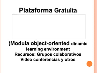 Plataforma Gratuita




(Modula object-oriented dinamic
       learning environment
  Recursos: Grupos colaborativos
    Video conferencias y otros
 