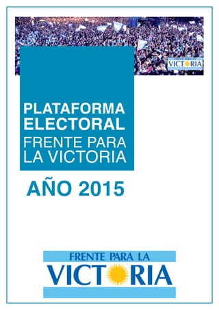 1
PlataformaElectoralFrenteparalaVictoria
PLATAFORMA
ELECTORAL
FRENTE PARA
LA VICTORIA
AÑO 2015
 
