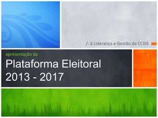 /- à Liderança e Gestão da CCISS
apresentação da
Plataforma Eleitoral
2013 - 2017
 