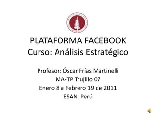 PLATAFORMA FACEBOOKCurso: Análisis Estratégico Profesor: Óscar Frías Martinelli MA-TP Trujillo 07 Enero 8 a Febrero 19 de 2011 ESAN, Perú 