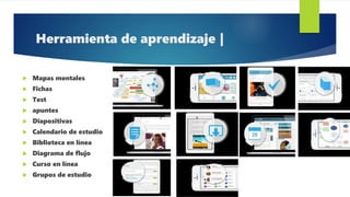 Herramienta de aprendizaje |
 Mapas mentales
 Fichas
 Test
 apuntes
 Diapositivas
 Calendario de estudio
 Biblioteca en línea
 Diagrama de flujo
 Curso en línea
 Grupos de estudio
 